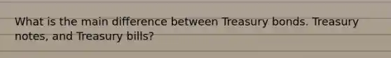 What is the main difference between Treasury bonds. Treasury notes, and Treasury bills?