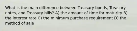 What is the main difference between Treasury bonds, Treasury notes, and Treasury bills? A) the amount of time for maturity B) the interest rate C) the minimum purchase requirement D) the method of sale