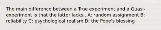 The main difference between a True experiment and a Quasi-experiment is that the latter lacks.. A: random assignment B: reliability C: psychological realism D: the Pope's blessing