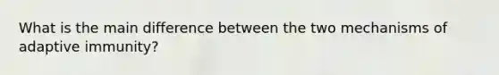 What is the main difference between the two mechanisms of adaptive immunity?