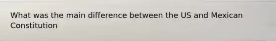 What was the main difference between the US and Mexican Constitution