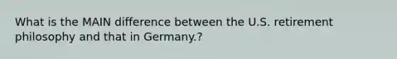 What is the MAIN difference between the U.S. retirement philosophy and that in Germany.?