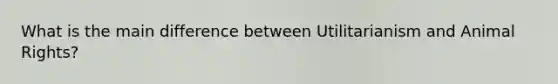 What is the main difference between Utilitarianism and Animal Rights?
