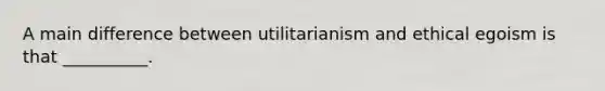 A main difference between utilitarianism and ethical egoism is that __________.