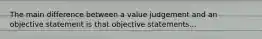 The main difference between a value judgement and an objective statement is that objective statements...