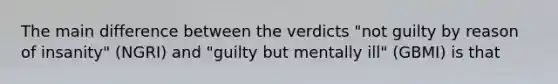 The main difference between the verdicts "not guilty by reason of insanity" (NGRI) and "guilty but mentally ill" (GBMI) is that