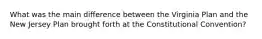 What was the main difference between the Virginia Plan and the New Jersey Plan brought forth at the Constitutional Convention?