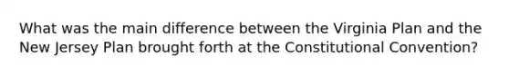 What was the main difference between the Virginia Plan and the New Jersey Plan brought forth at the Constitutional Convention?