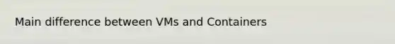 Main difference between VMs and Containers