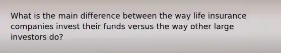 What is the main difference between the way life insurance companies invest their funds versus the way other large investors do?