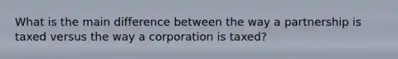 What is the main difference between the way a partnership is taxed versus the way a corporation is taxed?