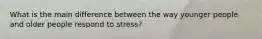 What is the main difference between the way younger people and older people respond to stress?