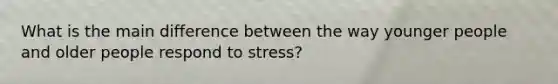 What is the main difference between the way younger people and older people respond to stress?