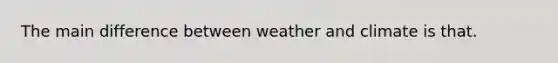 The main difference between weather and climate is that.