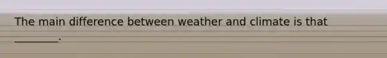 The main difference between weather and climate is that ________.