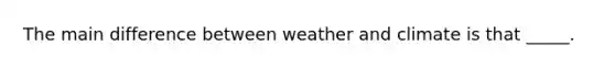 The main difference between weather and climate is that _____.