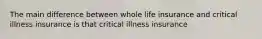 The main difference between whole life insurance and critical illness insurance is that critical illness insurance