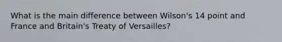 What is the main difference between Wilson's 14 point and France and Britain's Treaty of Versailles?