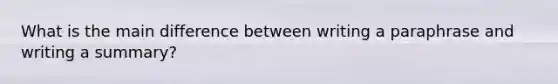 What is the main difference between writing a paraphrase and writing a summary?