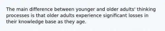 The main difference between younger and older adults' thinking processes is that older adults experience signiﬁcant losses in their knowledge base as they age.