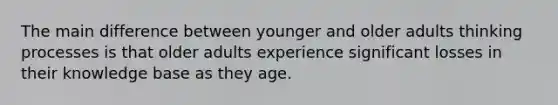 The main difference between younger and older adults thinking processes is that older adults experience significant losses in their knowledge base as they age.