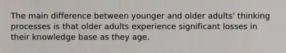 The main difference between younger and older adults' thinking processes is that older adults experience significant losses in their knowledge base as they age.