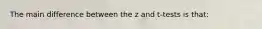 The main difference between the z and t-tests is that: