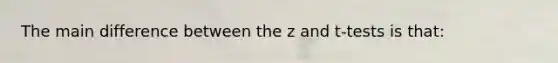 The main difference between the z and t-tests is that: