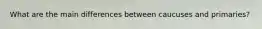 What are the main differences between caucuses and primaries?