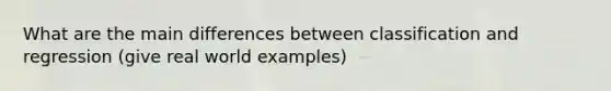 What are the main differences between classification and regression (give real world examples)