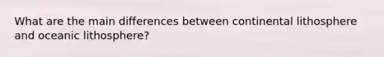 What are the main differences between continental lithosphere and oceanic lithosphere?