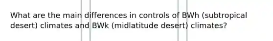 What are the main differences in controls of BWh (subtropical desert) climates and BWk (midlatitude desert) climates?