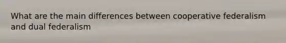 What are the main differences between cooperative federalism and dual federalism