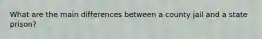 What are the main differences between a county jail and a state prison?