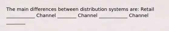 The main differences between distribution systems are: Retail ____________ Channel ________ Channel ____________ Channel ________