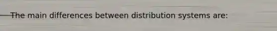 The main differences between distribution systems are: