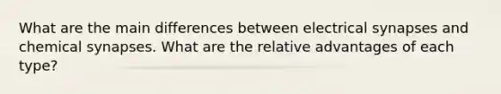 What are the main differences between electrical synapses and chemical synapses. What are the relative advantages of each type?