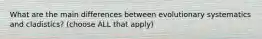 What are the main differences between evolutionary systematics and cladistics? (choose ALL that apply)