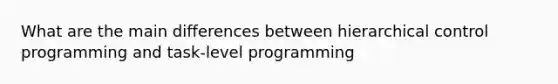 What are the main differences between hierarchical control programming and task-level programming