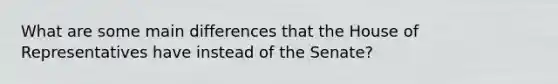 What are some main differences that the House of Representatives have instead of the Senate?