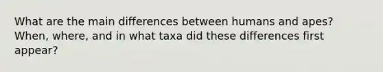 What are the main differences between humans and apes? When, where, and in what taxa did these differences first appear?