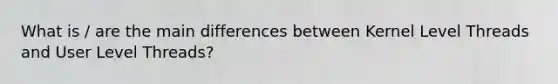 What is / are the main differences between Kernel Level Threads and User Level Threads?