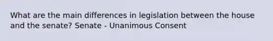 What are the main differences in legislation between the house and the senate? Senate - Unanimous Consent