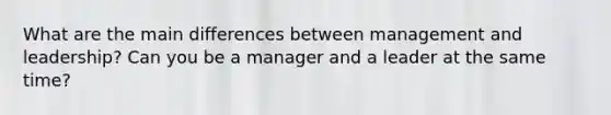 What are the main differences between management and leadership? Can you be a manager and a leader at the same time?