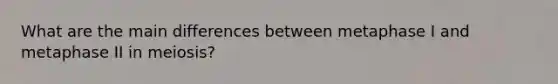 What are the main differences between metaphase I and metaphase II in meiosis?