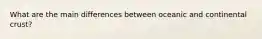 What are the main differences between oceanic and continental crust?