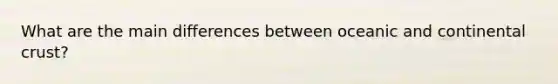 What are the main differences between oceanic and continental crust?