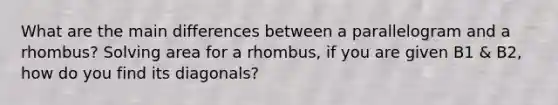 What are the main differences between a parallelogram and a rhombus? Solving area for a rhombus, if you are given B1 & B2, how do you find its diagonals?