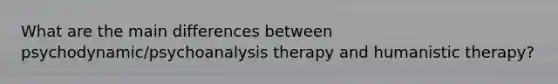 What are the main differences between psychodynamic/psychoanalysis therapy and humanistic therapy?