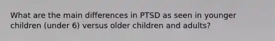 What are the main differences in PTSD as seen in younger children (under 6) versus older children and adults?